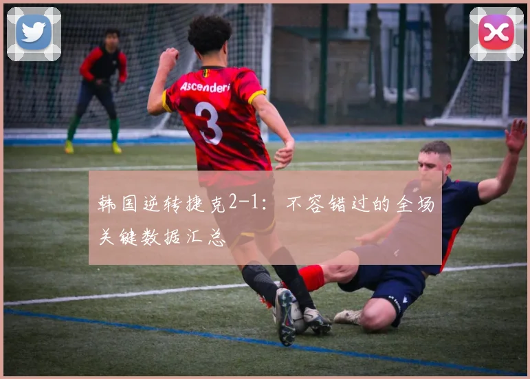韩国逆转捷克2-1:不容错过的全场关键数据汇总