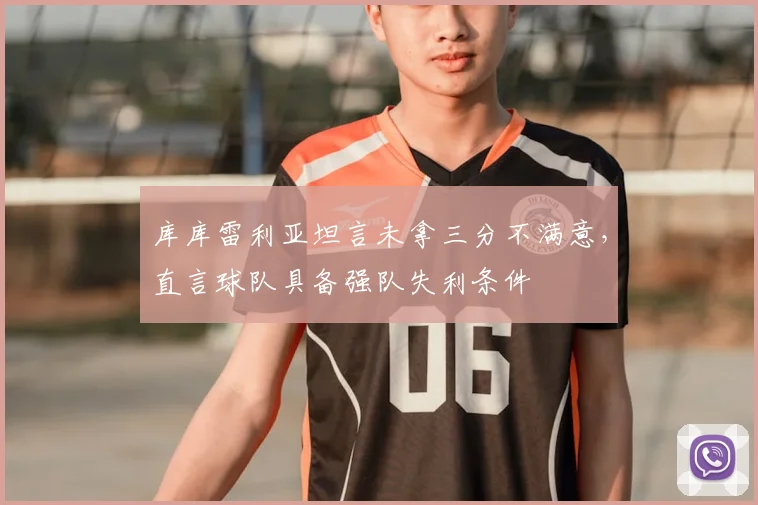 库库雷利亚坦言未拿三分不满意,直言球队具备强队失利条件