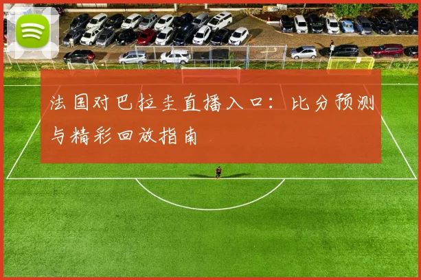 法国对巴拉圭直播入口:比分预测与精彩回放指南