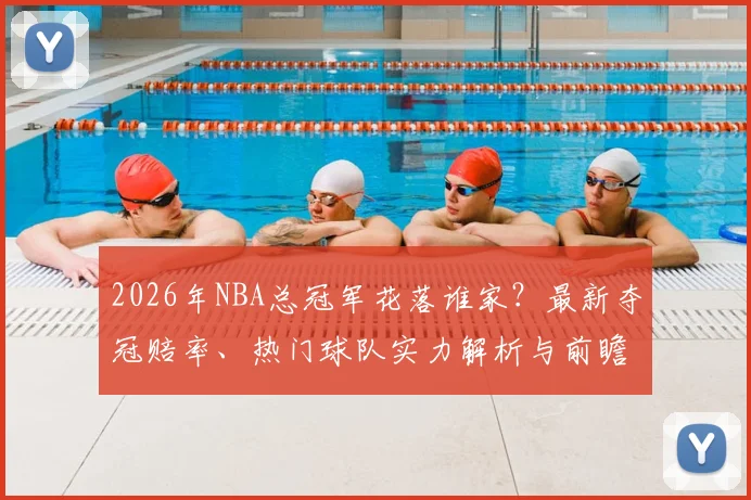 2026年NBA总冠军花落谁家？最新夺冠赔率、热门球队实力解析与前瞻