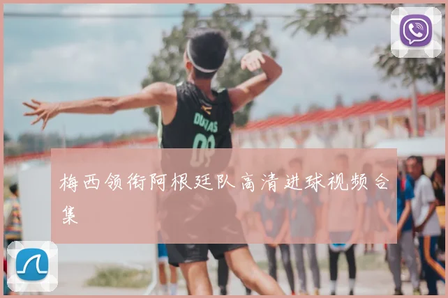 梅西领衔阿根廷队高清进球视频合集