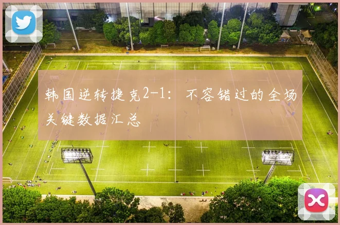 韩国逆转捷克2-1:不容错过的全场关键数据汇总