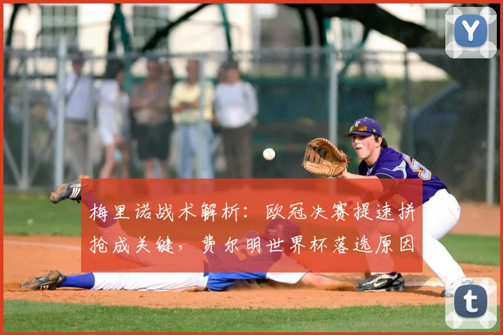 梅里诺战术解析：欧冠决赛提速拼抢成关键，费尔明世界杯落选原因探讨
