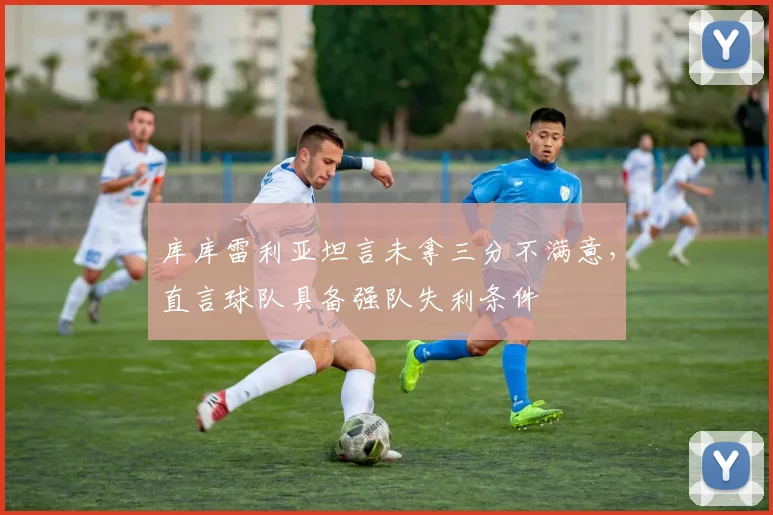 库库雷利亚坦言未拿三分不满意，直言球队具备强队失利条件