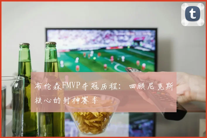 布伦森FMVP夺冠历程:回顾尼克斯核心的封神赛季